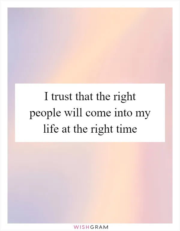 I trust that the right people will come into my life at the right time