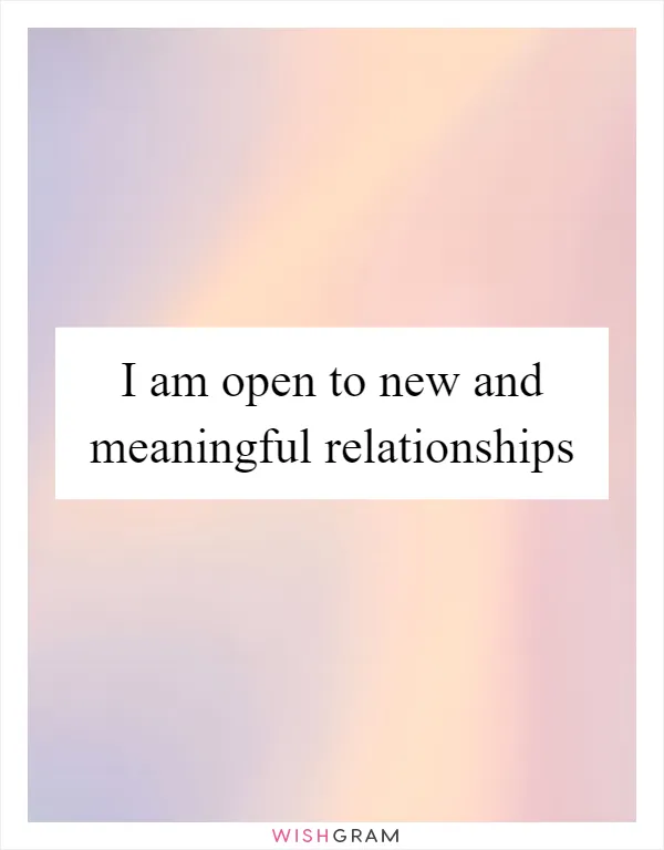 I am open to new and meaningful relationships