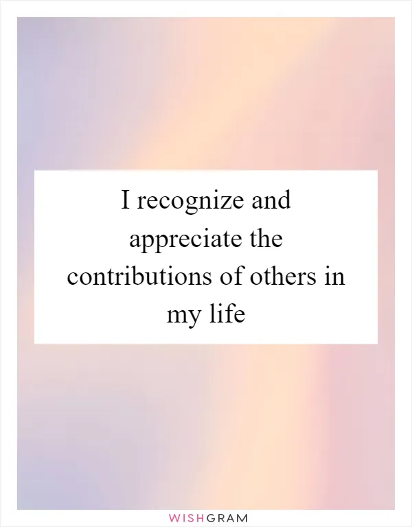 I recognize and appreciate the contributions of others in my life