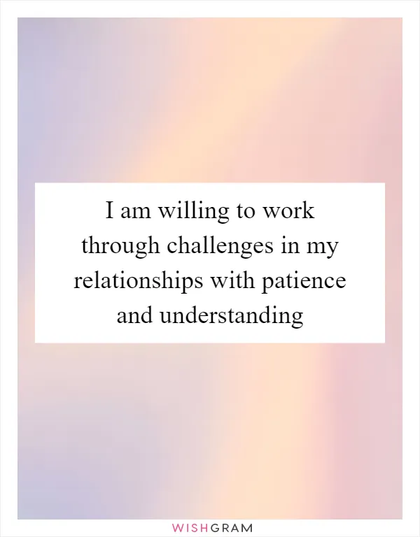 I am willing to work through challenges in my relationships with patience and understanding