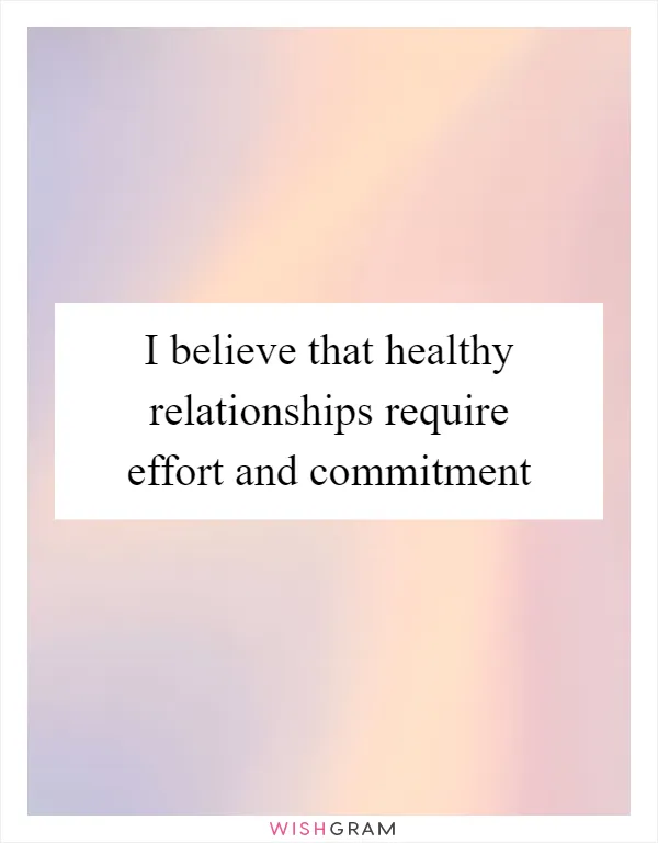 I believe that healthy relationships require effort and commitment