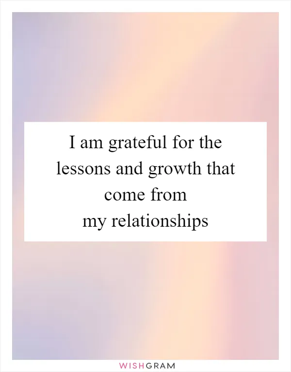 I am grateful for the lessons and growth that come from my relationships