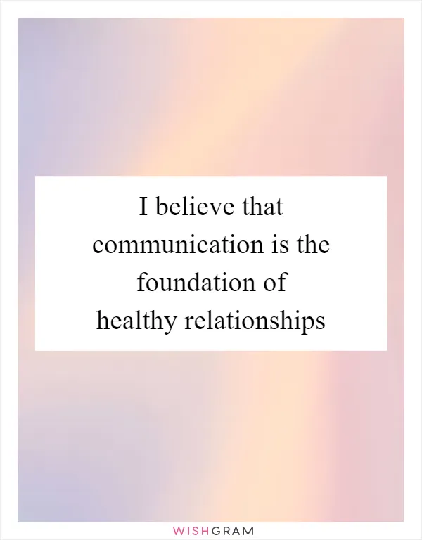 I believe that communication is the foundation of healthy relationships