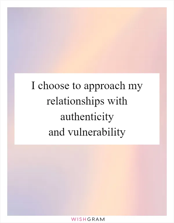 I choose to approach my relationships with authenticity and vulnerability