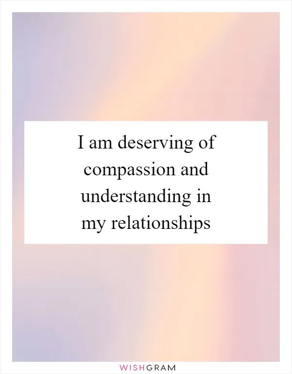 I am deserving of compassion and understanding in my relationships