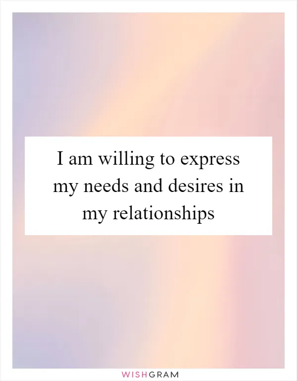 I am willing to express my needs and desires in my relationships