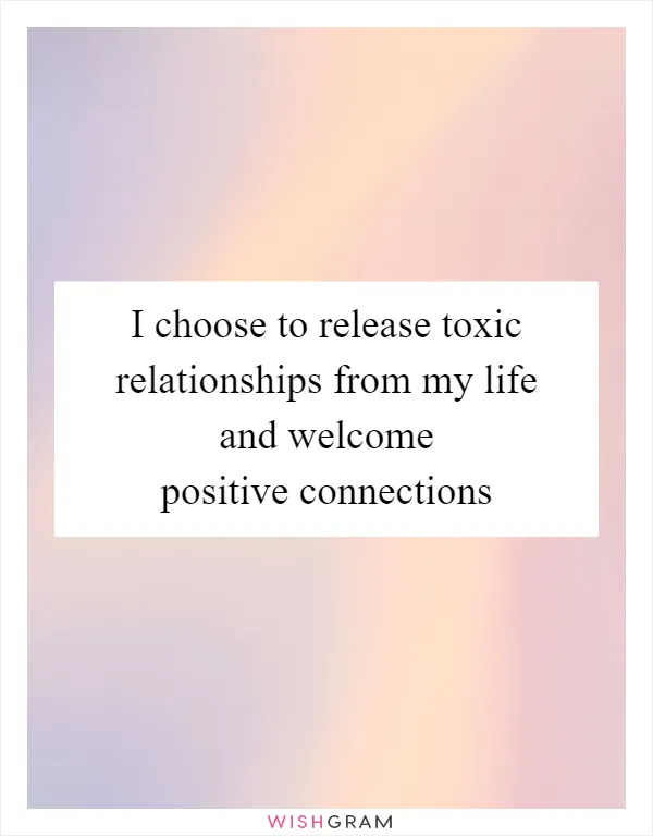 I choose to release toxic relationships from my life and welcome positive connections