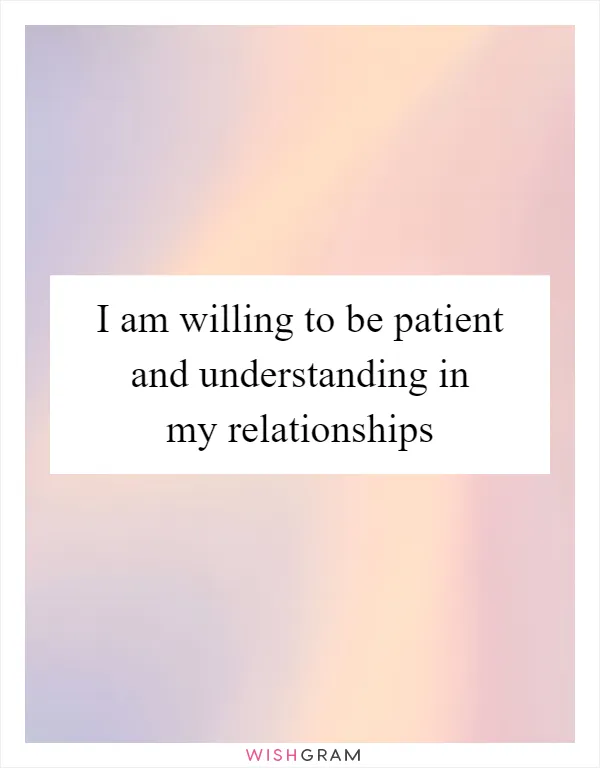 I am willing to be patient and understanding in my relationships