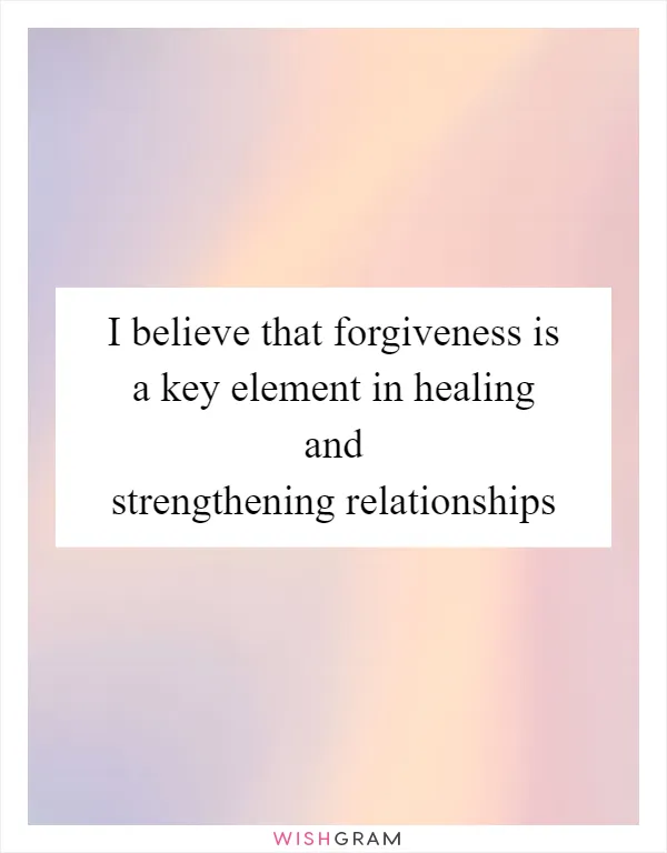 I believe that forgiveness is a key element in healing and strengthening relationships