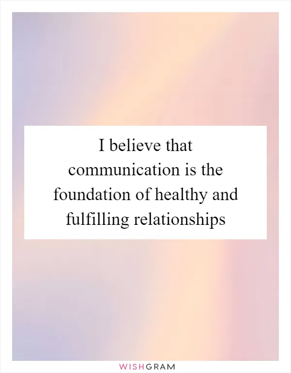I believe that communication is the foundation of healthy and fulfilling relationships