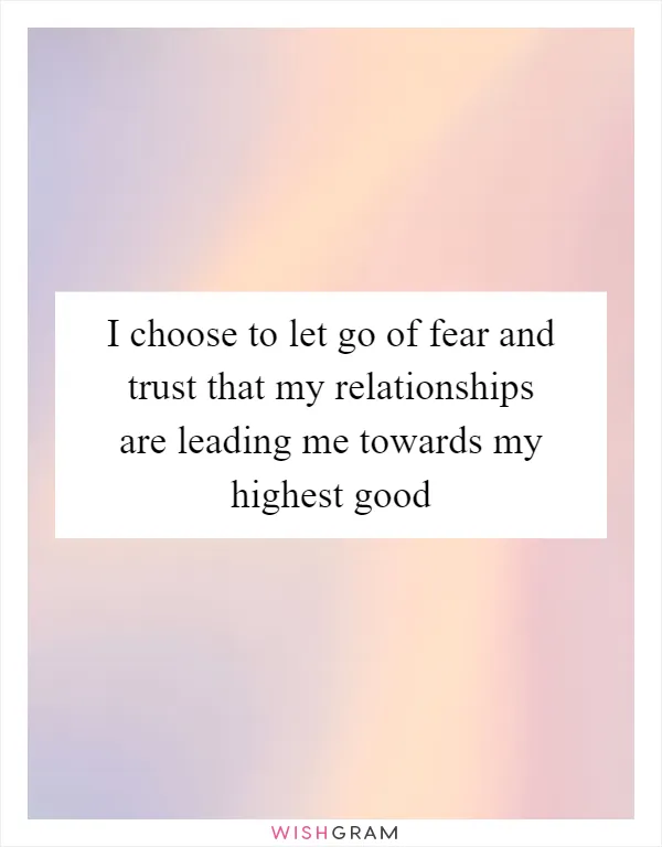 I choose to let go of fear and trust that my relationships are leading me towards my highest good