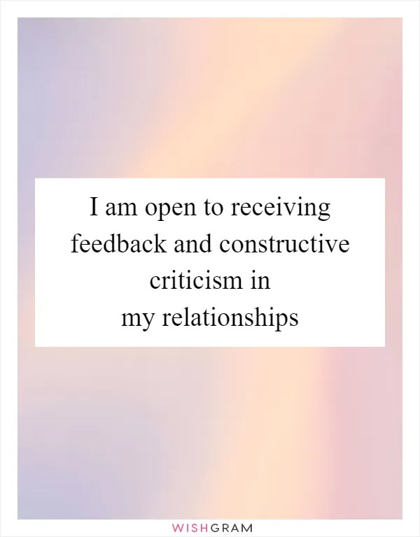 I am open to receiving feedback and constructive criticism in my relationships