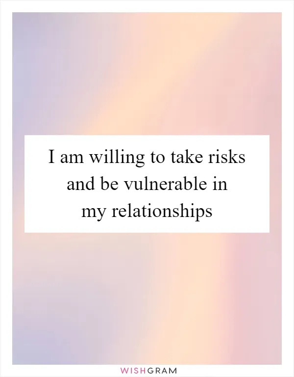 I am willing to take risks and be vulnerable in my relationships