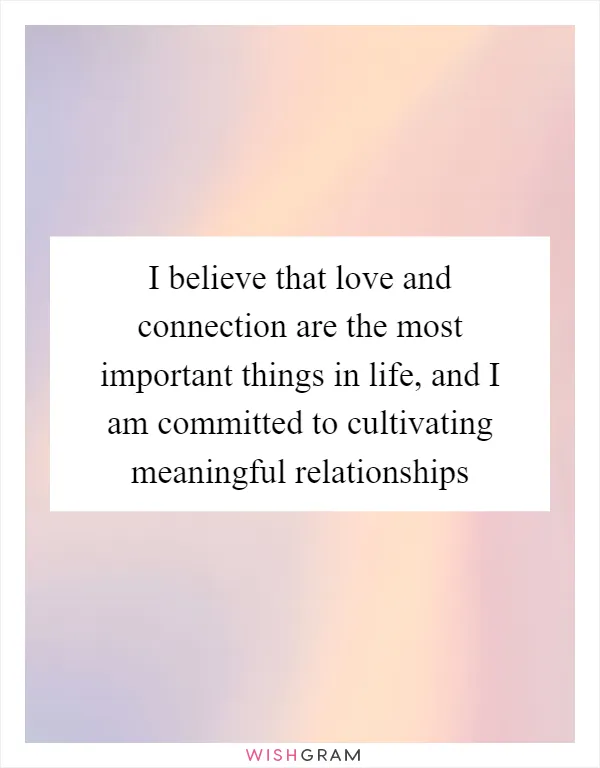 I believe that love and connection are the most important things in life, and I am committed to cultivating meaningful relationships