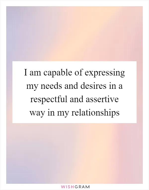 I am capable of expressing my needs and desires in a respectful and assertive way in my relationships