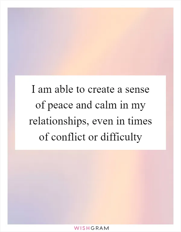 I am able to create a sense of peace and calm in my relationships, even in times of conflict or difficulty