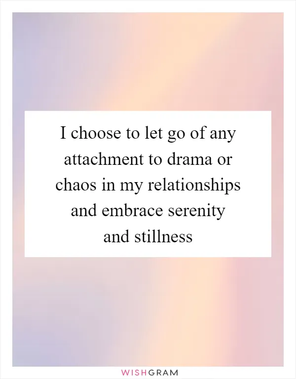 I choose to let go of any attachment to drama or chaos in my relationships and embrace serenity and stillness