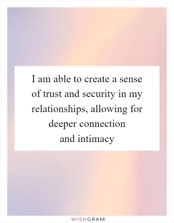 I am able to create a sense of trust and security in my relationships, allowing for deeper connection and intimacy