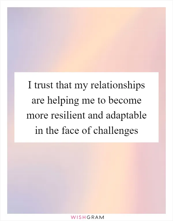 I trust that my relationships are helping me to become more resilient and adaptable in the face of challenges