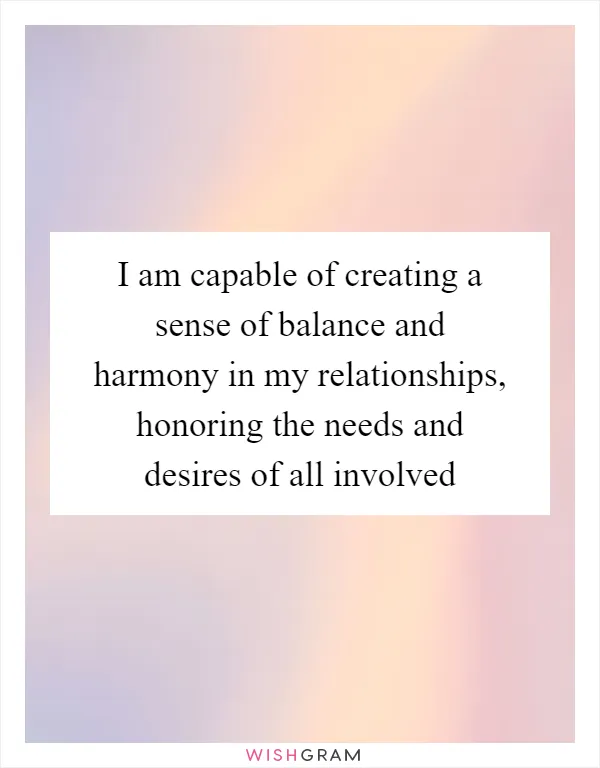 I am capable of creating a sense of balance and harmony in my relationships, honoring the needs and desires of all involved