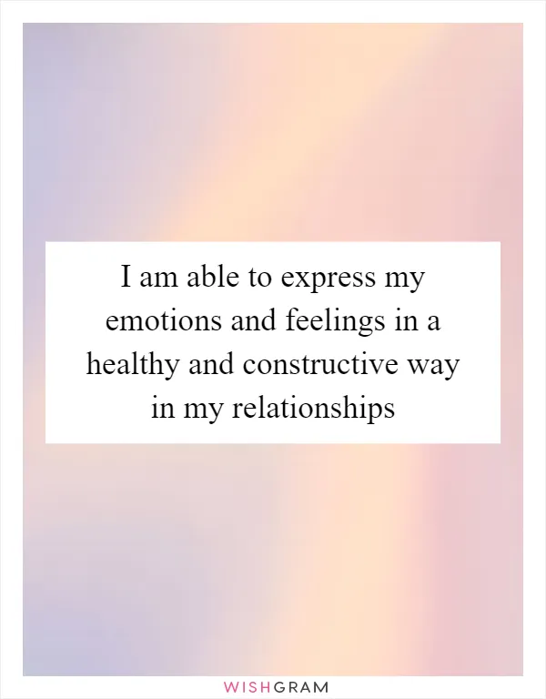 I am able to express my emotions and feelings in a healthy and constructive way in my relationships