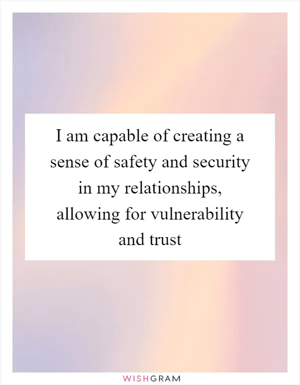 I am capable of creating a sense of safety and security in my relationships, allowing for vulnerability and trust