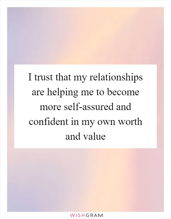 I trust that my relationships are helping me to become more self-assured and confident in my own worth and value