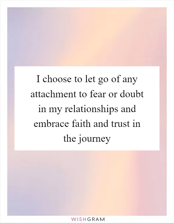 I choose to let go of any attachment to fear or doubt in my relationships and embrace faith and trust in the journey