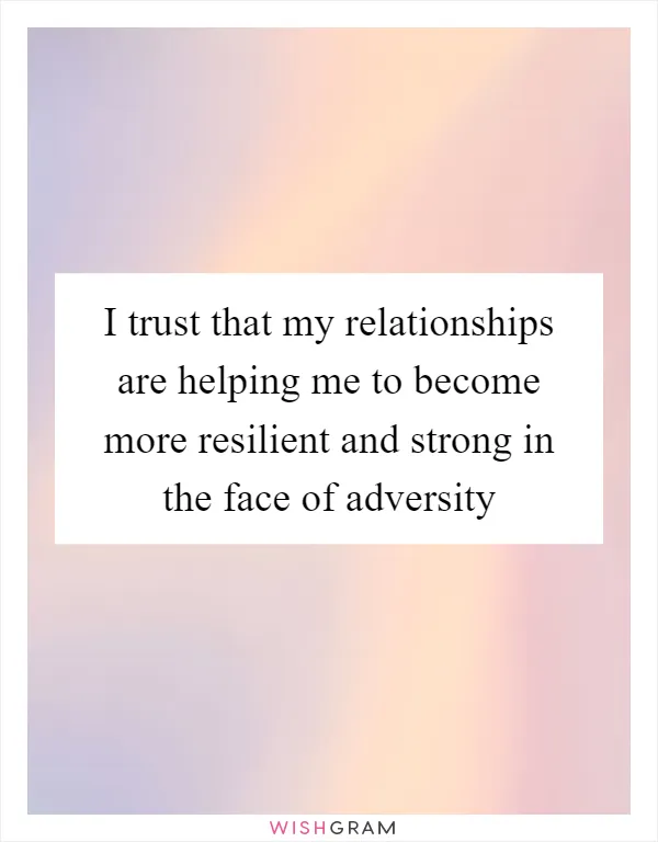 I trust that my relationships are helping me to become more resilient and strong in the face of adversity
