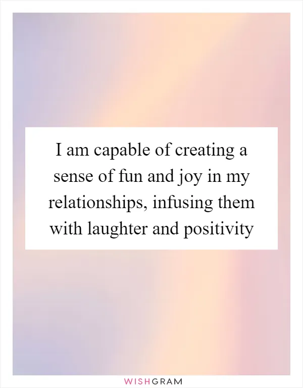 I am capable of creating a sense of fun and joy in my relationships, infusing them with laughter and positivity