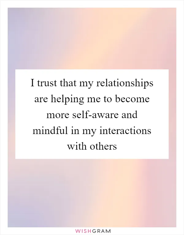 I trust that my relationships are helping me to become more self-aware and mindful in my interactions with others