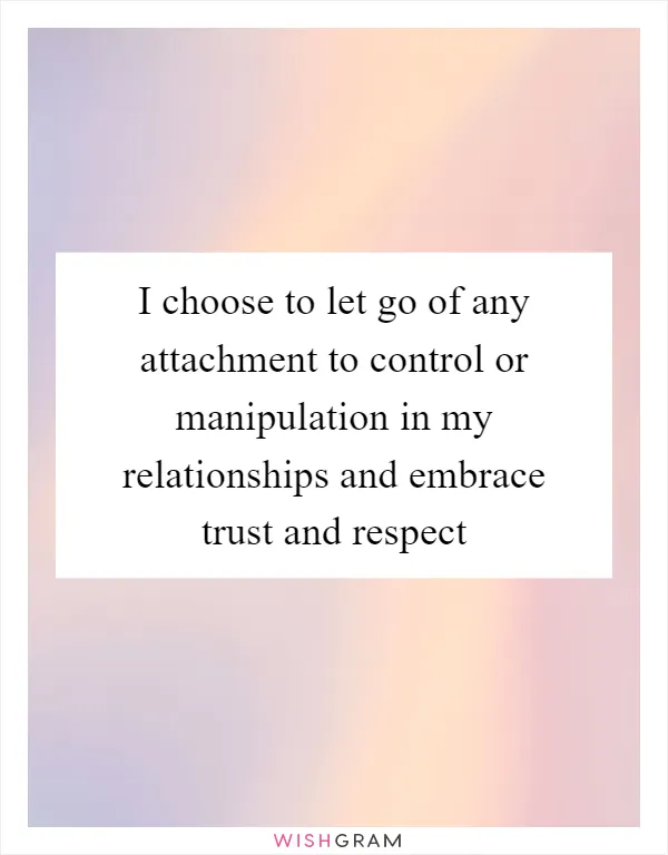 I choose to let go of any attachment to control or manipulation in my relationships and embrace trust and respect