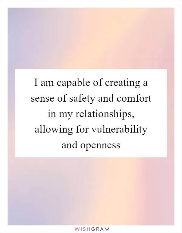 I am capable of creating a sense of safety and comfort in my relationships, allowing for vulnerability and openness