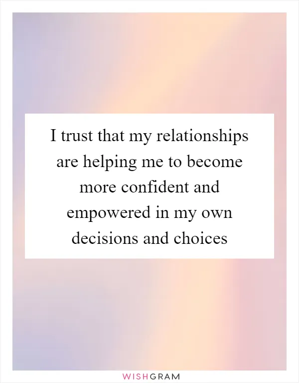 I trust that my relationships are helping me to become more confident and empowered in my own decisions and choices