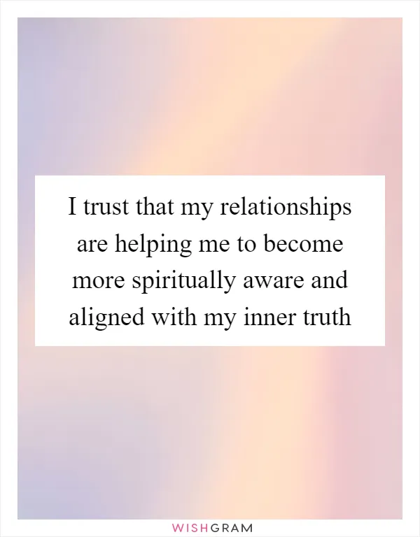 I trust that my relationships are helping me to become more spiritually aware and aligned with my inner truth
