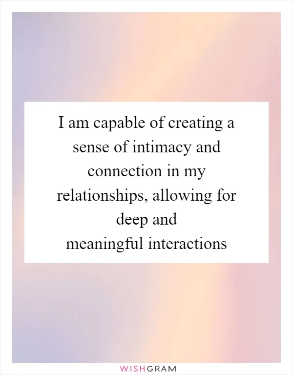 I am capable of creating a sense of intimacy and connection in my relationships, allowing for deep and meaningful interactions