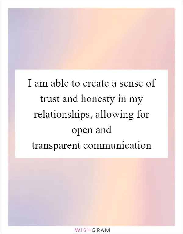 I am able to create a sense of trust and honesty in my relationships, allowing for open and transparent communication