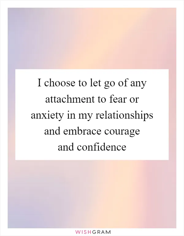 I choose to let go of any attachment to fear or anxiety in my relationships and embrace courage and confidence