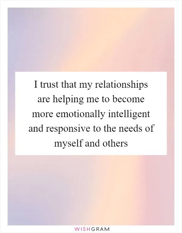 I trust that my relationships are helping me to become more emotionally intelligent and responsive to the needs of myself and others