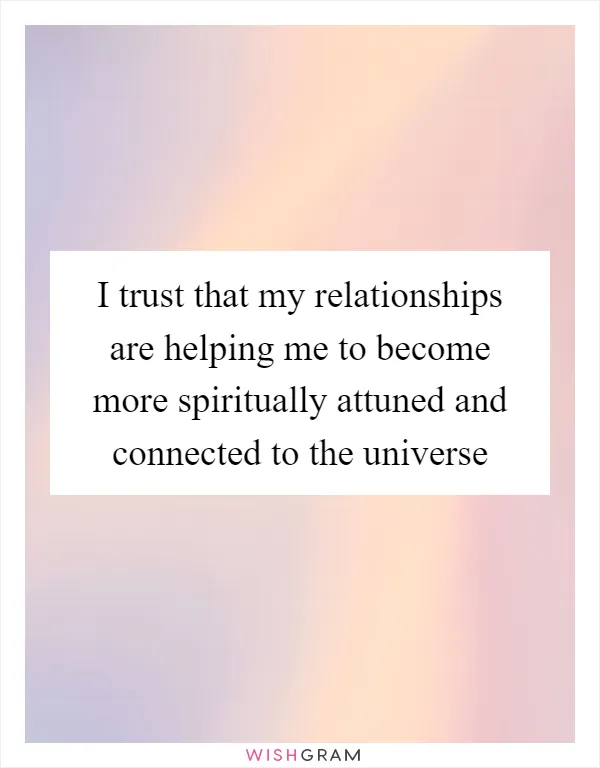 I trust that my relationships are helping me to become more spiritually attuned and connected to the universe