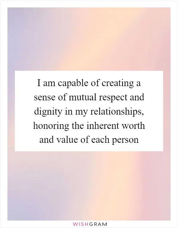 I am capable of creating a sense of mutual respect and dignity in my relationships, honoring the inherent worth and value of each person