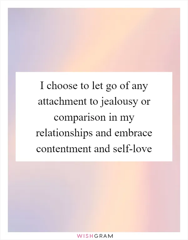 I choose to let go of any attachment to jealousy or comparison in my relationships and embrace contentment and self-love