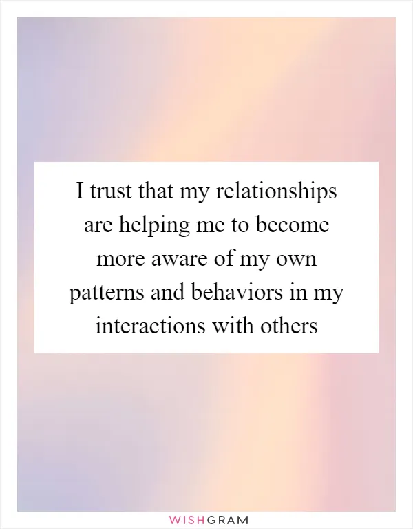 I trust that my relationships are helping me to become more aware of my own patterns and behaviors in my interactions with others