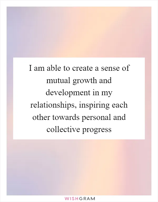 I am able to create a sense of mutual growth and development in my relationships, inspiring each other towards personal and collective progress