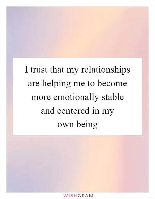 I trust that my relationships are helping me to become more emotionally stable and centered in my own being