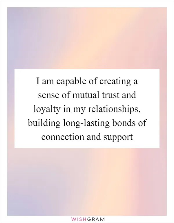 I am capable of creating a sense of mutual trust and loyalty in my relationships, building long-lasting bonds of connection and support