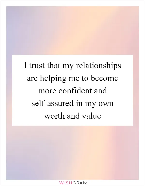 I trust that my relationships are helping me to become more confident and self-assured in my own worth and value