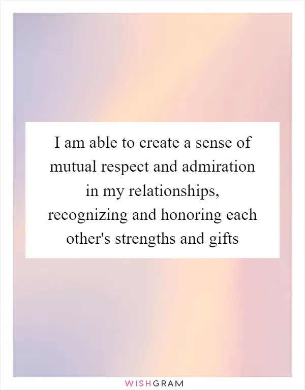 I am able to create a sense of mutual respect and admiration in my relationships, recognizing and honoring each other's strengths and gifts