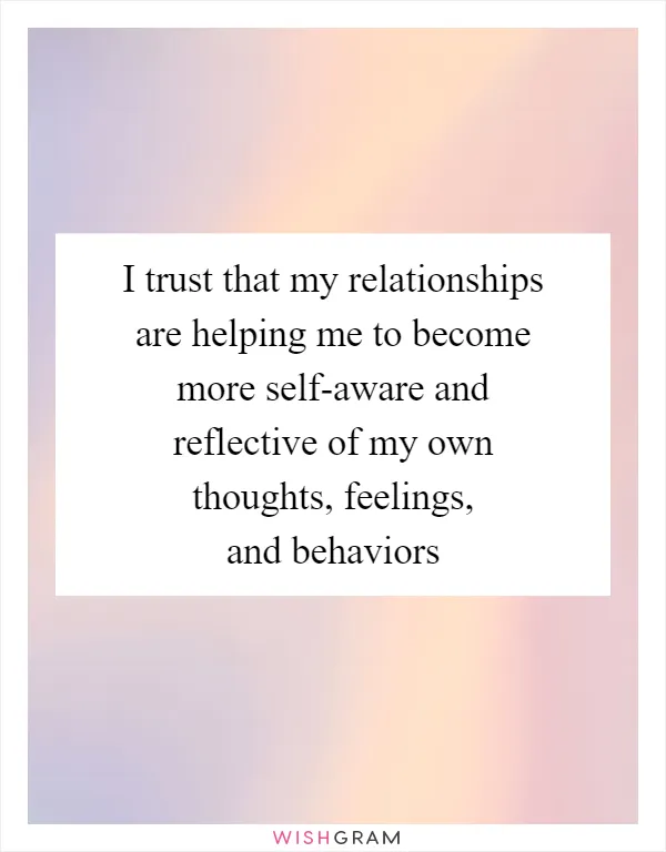 I trust that my relationships are helping me to become more self-aware and reflective of my own thoughts, feelings, and behaviors