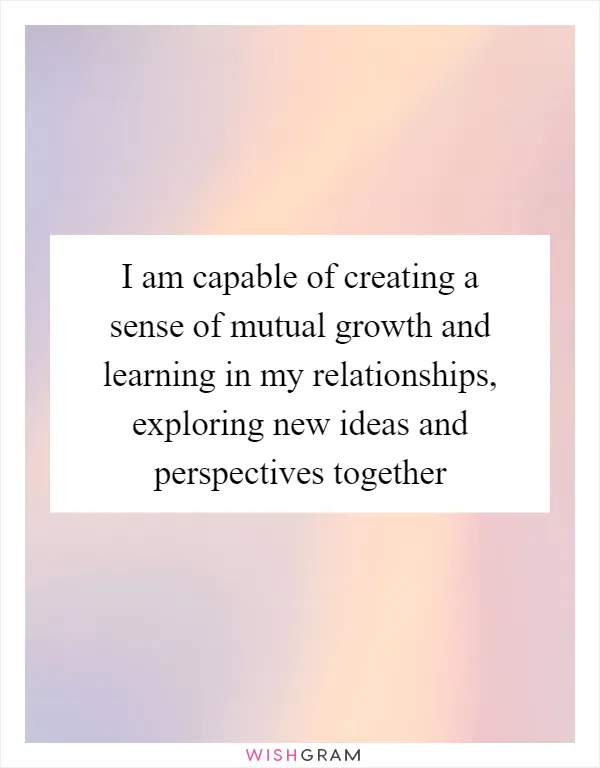 I am capable of creating a sense of mutual growth and learning in my relationships, exploring new ideas and perspectives together